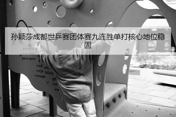 孙颖莎成都世乒赛团体赛九连胜单打核心地位稳固 | hth